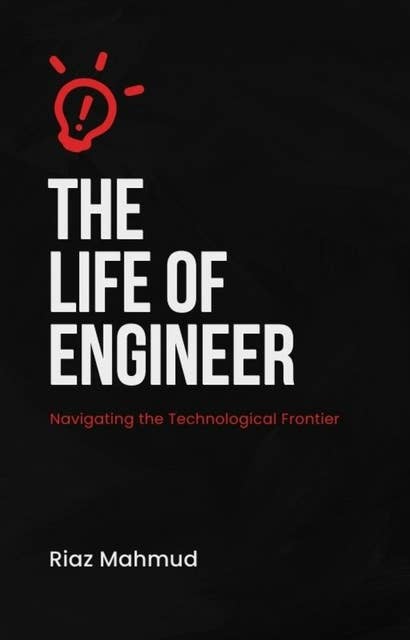 The Life of an Engineer: Navigating the Technological Frontier Riaz Mahmud