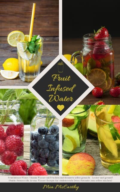 Fruit Infused Water: Vitamin Wasser mit Früchten und Kräutern selbst gemacht - Lecker und gesund!: (Guide: Genussvolle Aroma-Wasser Rezepte für vitalisierende Detox-Getränke zum selber machen)
