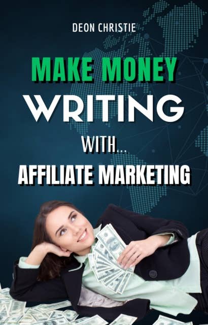 Make Money Writing With Affiliate Marketing: Complete Beginners Guide Through Writing And Affiliate Marketing