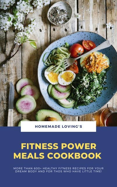 Fitness Power Meals Cookbook: More Than 600+ Healthy Fitness Recipes For Your Dream Body And For Those Who Have Little Time!