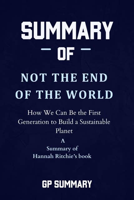 Summary of Not the End of the World by Hannah Ritchie: How We Can Be the First Generation to Build a Sustainable Planet