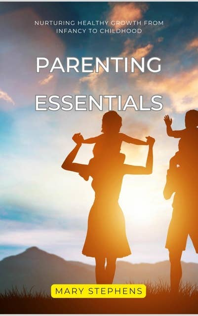 Parenting Essentials: Nurturing Healthy Growth from Infancy to Childhood