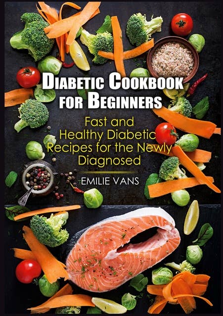 Diabetic Cookbook For Beginners: Fast And Healthy Diabetic Recipes For The Newly Diagnosed