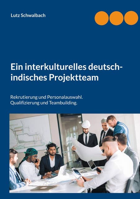 Ein interkulturelles deutsch-indisches Projektteam: Rekrutierung und Personalauswahl. Qualifizierung und Teambuilding.
