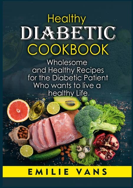 Healthy Diabetic Cookbook: Wholesome And Healthy Recipes For The Diabetic Patient Who Wants To Live A Healthy Life