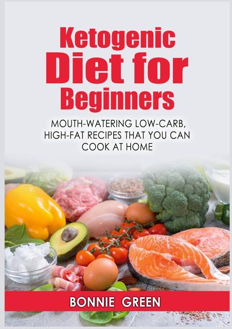 Ketogenic Diet For Beginners: Mouth-Watering Low-Carb, High-Fat Recipes that You Can Cook at Home