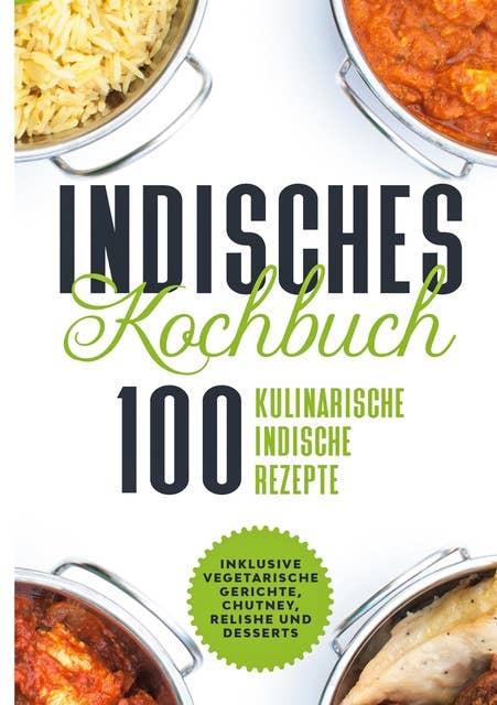 Indisches Kochbuch: 100 kulinarische indische Rezepte: Inklusive vegetarische Gerichte, Chutney, Relishe und Desserts
