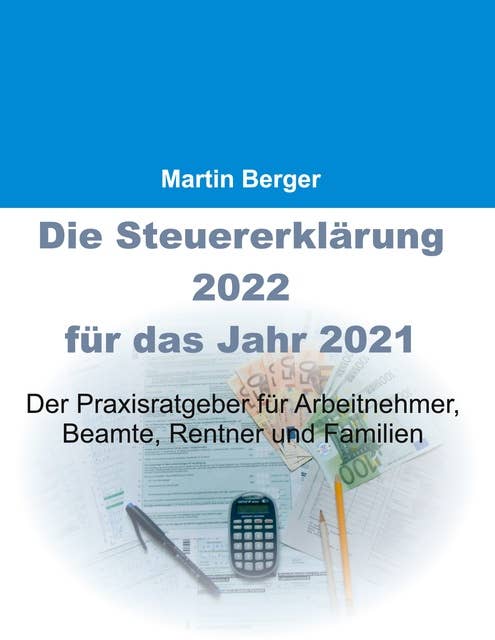 Die Steuererklärung 2022 für das Jahr 2021: Der Praxisratgeber für Arbeitnehmer, Beamte, Rentner und Familien