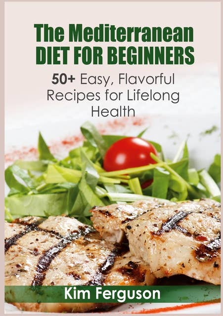 The Mediterranean Diet for Beginners: 50+ Easy, Flavorful Recipes for Lifelong Health