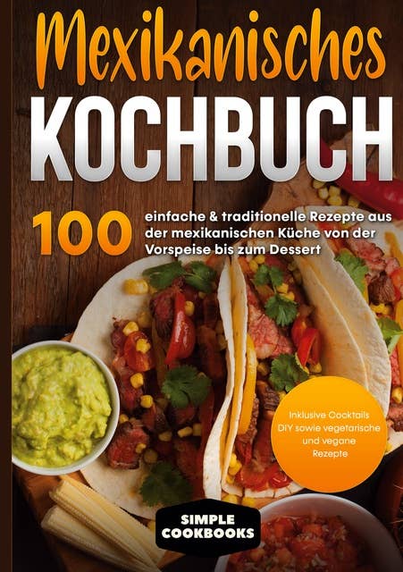 Mexikanisches Kochbuch: 100 einfache & traditionelle Rezepte aus der mexikanischen Küche von der Vorspeise bis zum Dessert - Inklusive Cocktails DIY sowie vegetarische und vegane Rezepte
