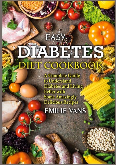 Easy Diabetes Diet Cookbook: A Complete Guide to Understand Diabetes and Living Better with Some Amazingly Delicious Recipes