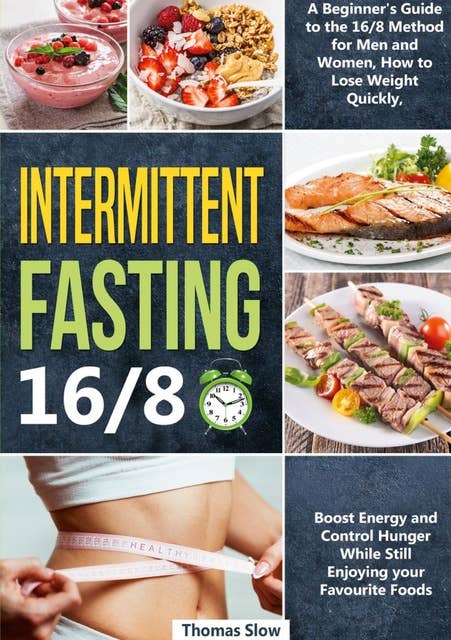 Intermittent Fasting 16/8: A Beginner's Guide to the 16/8 Method for Men and Women, How to Lose Weight Quickly, Boost Energy and Control Hunger While Still Enjoying Your Favourite Foods