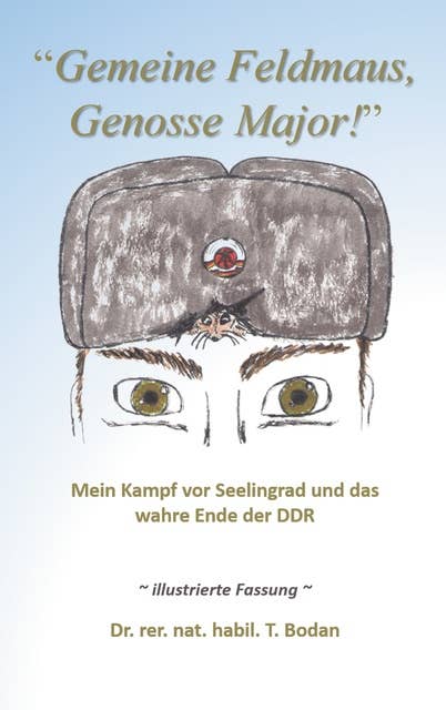 Gemeine Feldmaus, Genosse Major!: Mein Kampf vor Seelingrad und das wahre Ende der DDR