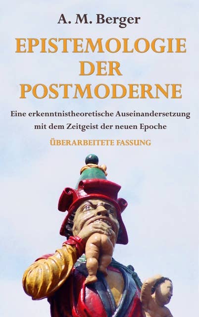 Epistemologie der Postmoderne: Eine erkenntnistheoretische Auseinandersetzung mit dem Zeitgeist der neuen Epoche - Überarbeitete Fassung
