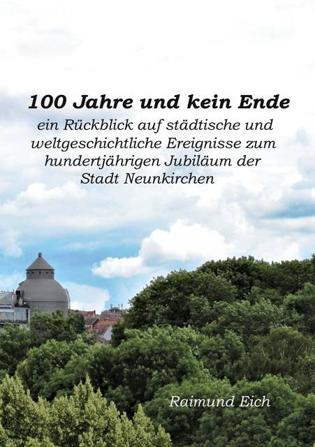 100 Jahre und kein Ende: ein Rückblick auf städtische und weltgeschichtliche Ereignisse zum hundertjährigen Jubiläum der Stadt Neunkirchen