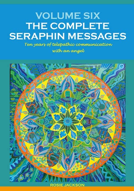 Volume 6: THE COMPLETE SERAPHIN MESSAGES: Ten years of telepathic conversation with an angel