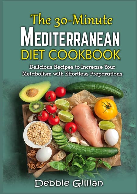 The 30-Minute Mediterranean Diet Cookbook: Delicious Recipes to Increase Your Metabolism with Effortless Preparations