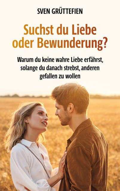 Suchst du Liebe oder Bewunderung?: Warum du keine wahre Liebe erfährst, solange du danach strebst, anderen gefallen zu wollen