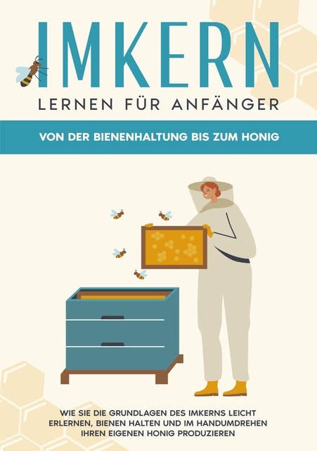 Imkern lernen für Anfänger - Von der Bienenhaltung bis zum Honig: Wie Sie die Grundlagen des Imkerns leicht erlernen, Bienen halten und im Handumdrehen Ihren eigenen Honig produzieren