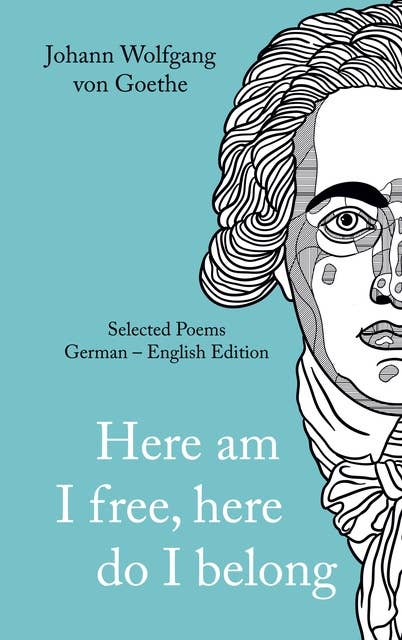 Johann Wolfgang von Goethe: »Here am I free, here I belong.« Selected Poems German - English - Version