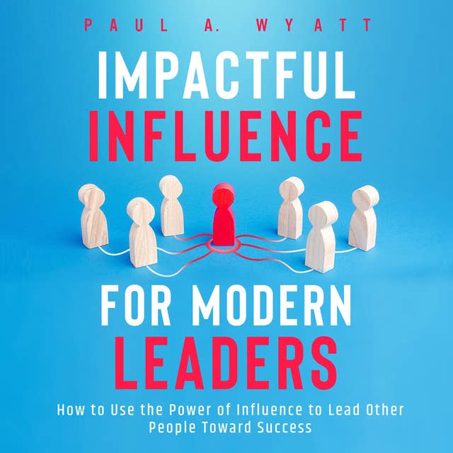 Impactful Influence for Modern Leaders: How to Use the Power of Influence to Lead Other People Toward Success