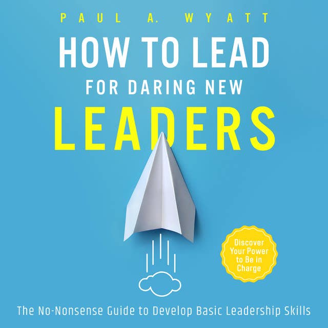 How to Lead for Daring New Leaders: The No-Nonsense Guide to Develop Basic Leadership Skills. Discover Your Power to Be In Charge