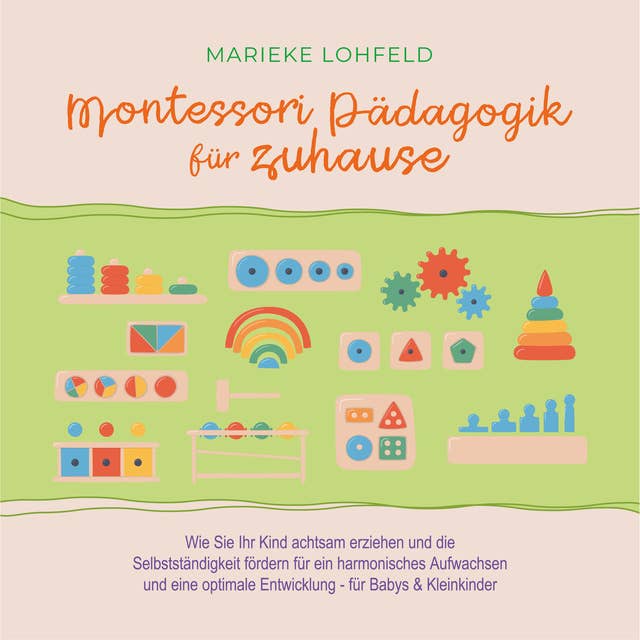 Montessori Pädagogik für zuhause: Wie Sie Ihr Kind achtsam erziehen und die Selbstständigkeit fördern für ein harmonisches Aufwachsen und eine optimale Entwicklung - für Babys & Kleinkinder