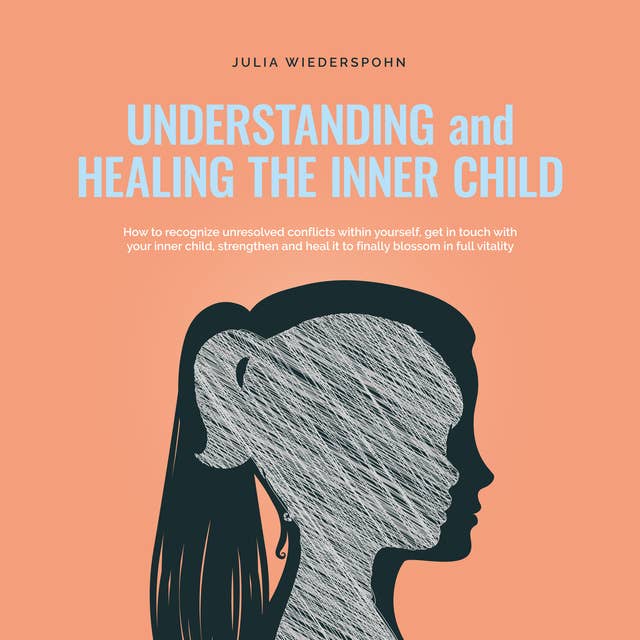Understanding and Healing the Inner Child: How to recognize unresolved conflicts within yourself, get in touch with your inner child, strengthen and heal it to finally blossom in full vitality