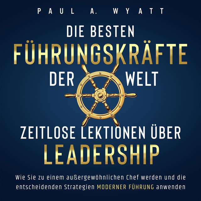 Die besten Führungskräfte der Welt – Zeitlose Lektionen über Leadership: Wie Sie zu einem außergewöhnlichen Chef werden und die entscheidenden Strategien moderner Führung anwenden