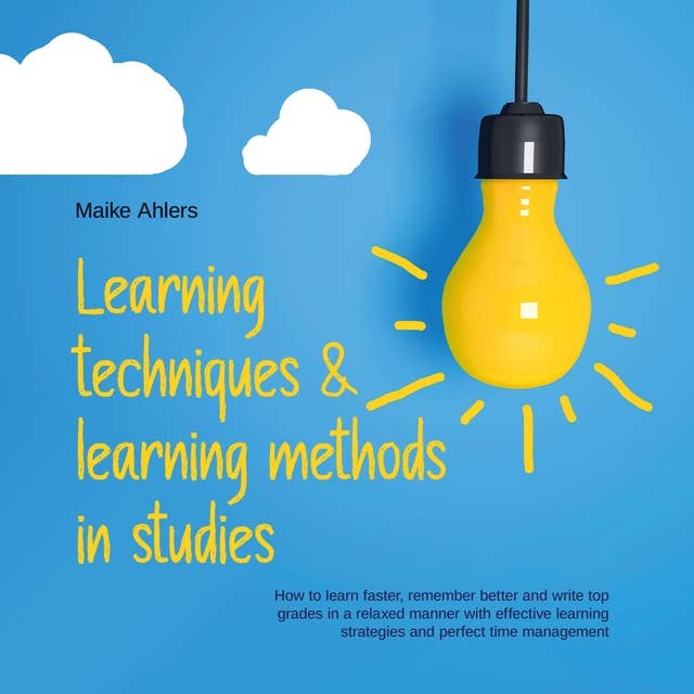 Learning techniques & learning methods in studies: How to learn faster, remember better and write top grades in a relaxed manner with effective learning strategies and perfect time management