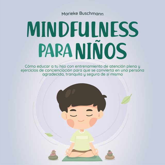 Mindfulness para niños: Cómo educar a tu hijo con entrenamiento de atención plena y ejercicios de concienciación para que se convierta en una persona agradecida, tranquila y segura de sí misma