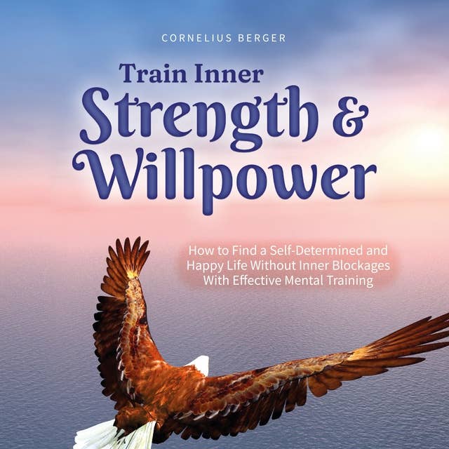 Train Inner Strength & Willpower: How to Find a Self-Determined and Happy Life Without Inner Blockages With Effective Mental Training - Incl. The Best Tips & Exercises