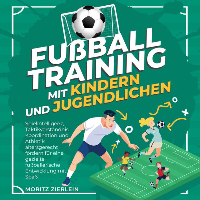 Fußballtraining mit Kindern und Jugendlichen: Spielintelligenz, Taktikverständnis, Koordination und Athletik altersgerecht fördern für eine gezielte fußballerische Entwicklung mit Spaß