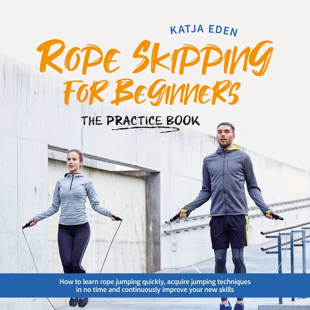 Rope Skipping for Beginners - The practice book: How to learn rope jumping quickly, acquire jumping techniques in no time and continuously improve your new skills