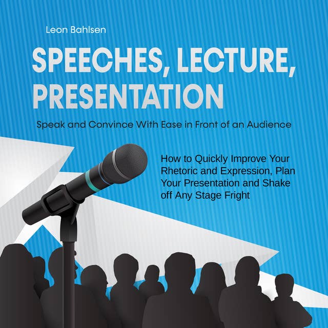 Speeches, Lecture, Presentation: Speak and Convince With Ease in Front of an Audience - How to Quickly Improve Your Rhetoric and Expression, Plan Your Presentation and Shake off Any Stage Fright