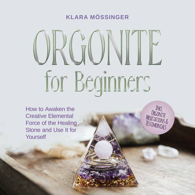 Orgonite for Beginners: How to Awaken the Creative Elemental Force of the Healing Stone and Use It for Yourself - Incl. Orgonite Meditations & Testimonials
