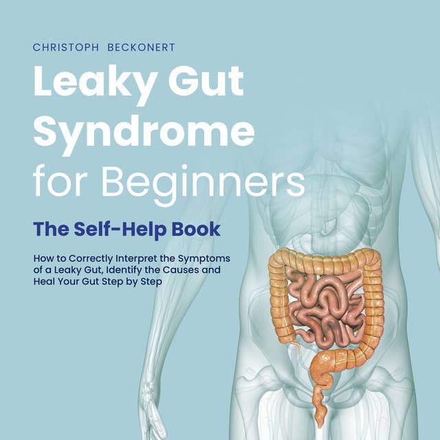 Leaky Gut Syndrome for Beginners - The Self-Help Book - How to Correctly Interpret the Symptoms of a Leaky Gut, Identify the Causes and Heal Your Gut Step by Step