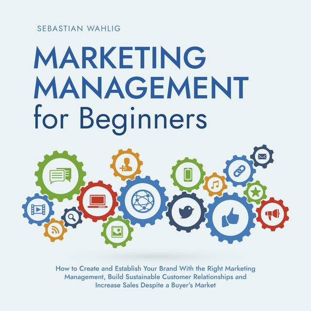 Marketing Management for Beginners: How to Create and Establish Your Brand With the Right Marketing Management, Build Sustainable Customer Relationships and Increase Sales Despite a Buyer's Market