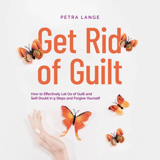 Get Rid of Guilt: How to Effectively Let Go of Guilt and Self-Doubt in 9 Steps and Forgive Yourself