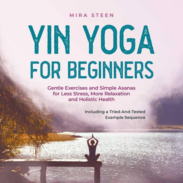 Yin Yoga for Beginners Gentle Exercises and Simple Asanas for Less Stress, More Relaxation and Holistic Health - Including a Tried-And-Tested Example Sequence