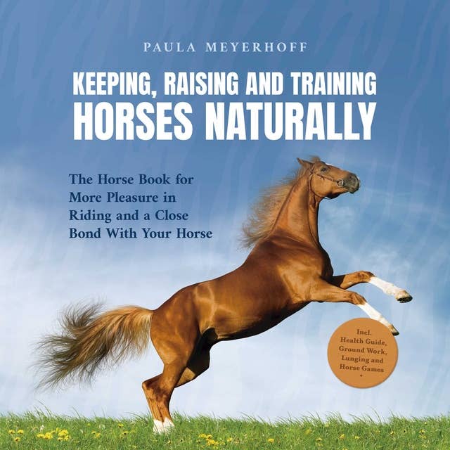 Keeping, Raising and Training Horses Naturally: The Horse Book for More Pleasure in Riding and a Close Bond With Your Horse - Incl. Health Guide, Ground Work, Lunging and Horse Games