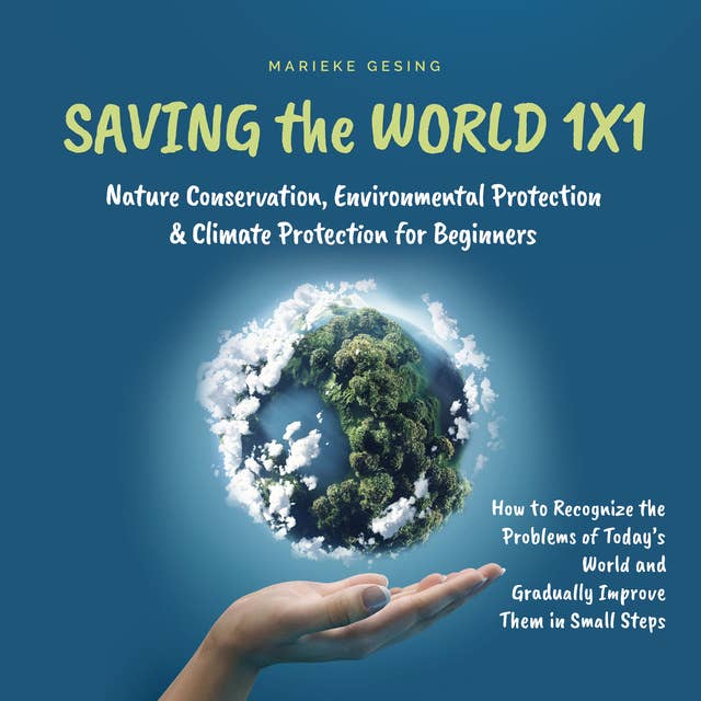 Saving the World 1x1: Nature Conservation, Environmental Protection & Climate Protection for Beginners: How to Recognize the Problems of Today's World and Gradually Improve Them in Small Steps