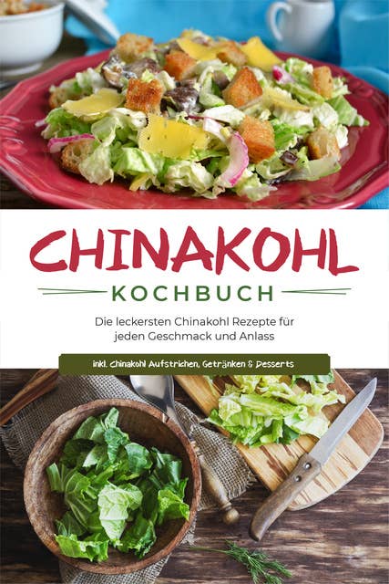 Chinakohl Kochbuch: Die leckersten Chinakohl Rezepte für jeden Geschmack und Anlass - inkl. Chinakohl Aufstrichen, Getränken & Desserts