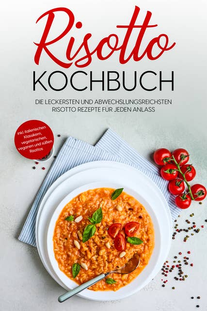 Risotto Kochbuch: Die leckersten und abwechslungsreichsten Risotto Rezepte für jeden Anlass - inkl. italienischen Klassikern, vegetarischen, veganen und süßen Risottos 