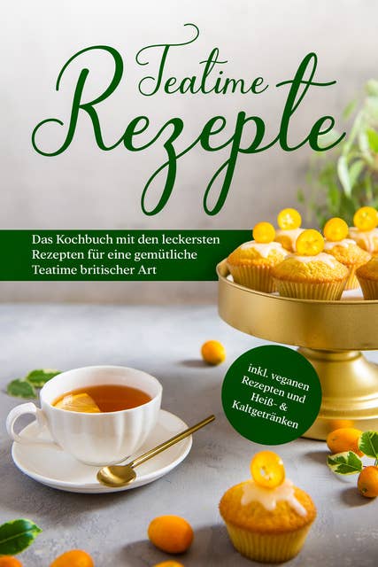 Teatime Rezepte: Das Kochbuch mit den leckersten Rezepten für eine gemütliche Teatime britischer Art - inkl. veganen Rezepten und Heiß- & Kaltgetränken 