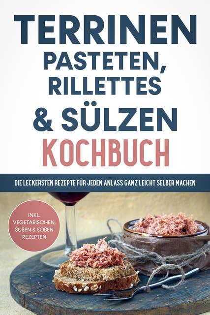 Terrinen, Pasteten, Rillettes und Sülzen Kochbuch: Die leckersten Rezepte für jeden Anlass ganz leicht selber machen - inkl. vegetarischen, süßen & Soßen Rezepten 