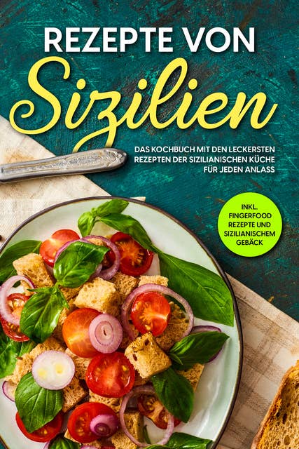 Rezepte von Sizilien: Das Kochbuch mit den leckersten Rezepten der sizilianischen Küche für jeden Anlass - inkl. Fingerfood Rezepte und sizilianischem Gebäck