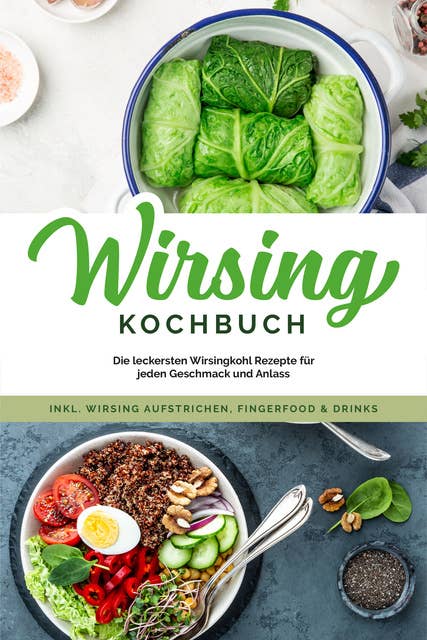 Wirsing Kochbuch: Die leckersten Wirsingkohl Rezepte für jeden Geschmack und Anlass - inkl. Wirsing Aufstrichen, Fingerfood & Drinks