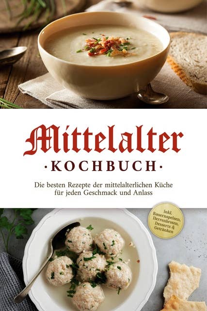 Mittelalter Kochbuch: Die besten Rezepte der mittelalterlichen Küche für jeden Geschmack und Anlass - inkl. Bauernspeisen, Herrenbroten, Desserts & Getränken 