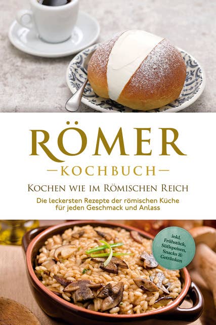 Römer Kochbuch - Kochen wie im Römischen Reich : Die leckersten Rezepte der römischen Küche für jeden Geschmack und Anlass - inkl. Frühstück, Süßspeisen, Snacks & Getränken 